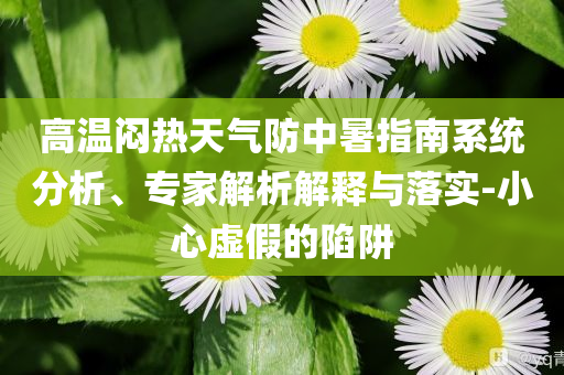 高溫悶熱天氣防中暑指南系統(tǒng)分析、專家解析解釋與落實(shí)-小心虛假的陷阱