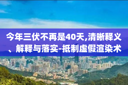 今年三伏不再是40天,清晰釋義、解釋與落實(shí)-抵制虛假渲染術(shù)