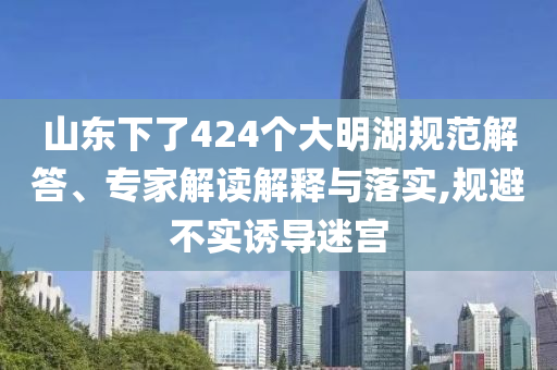山東下了424個(gè)大明湖規(guī)范解答、專(zhuān)家解讀解釋與落實(shí),規(guī)避不實(shí)誘導(dǎo)迷宮