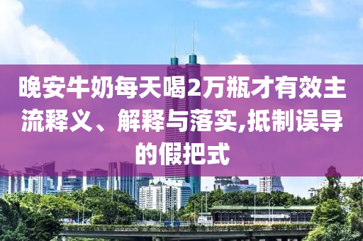 晚安牛奶每天喝2萬(wàn)瓶才有效主流釋義、解釋與落實(shí),抵制誤導(dǎo)的假把式