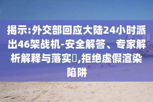 揭示:外交部回應(yīng)大陸24小時(shí)派出46架戰(zhàn)機(jī)-安全解答、專家解析解釋與落實(shí)?,拒絕虛假渲染陷阱