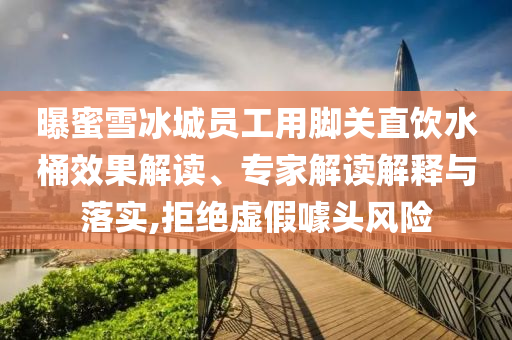 曝蜜雪冰城員工用腳關(guān)直飲水桶效果解讀、專家解讀解釋與落實,拒絕虛假噱頭風(fēng)險