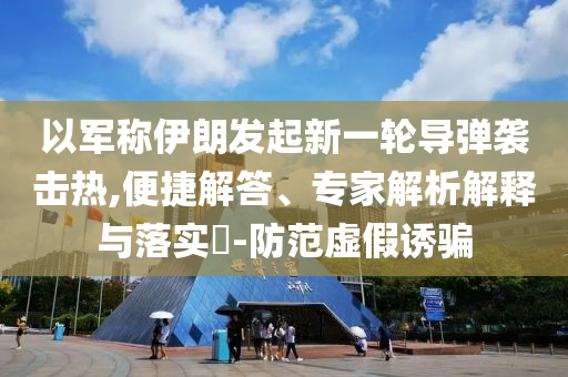 以軍稱伊朗發(fā)起新一輪導(dǎo)彈襲擊熱,便捷解答、專家解析解釋與落實(shí)?-防范虛假誘騙