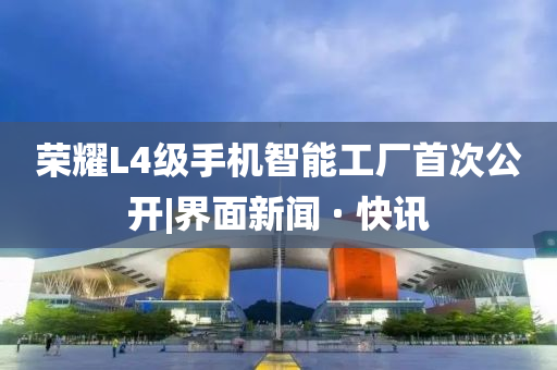 榮耀L4級手機智能工廠首次公開|界面新聞 · 快訊