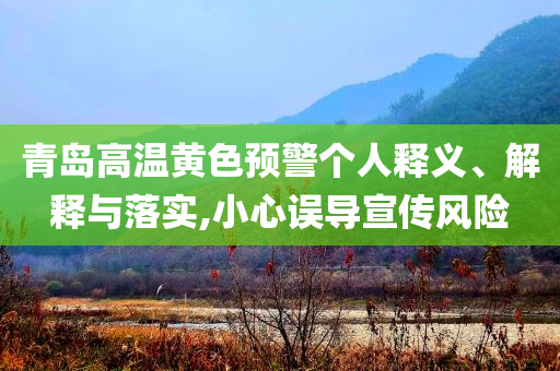 青島高溫黃色預(yù)警個(gè)人釋義、解釋與落實(shí),小心誤導(dǎo)宣傳風(fēng)險(xiǎn)