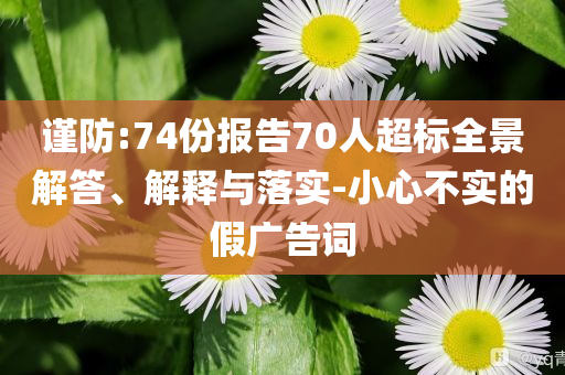 謹(jǐn)防:74份報(bào)告70人超標(biāo)全景解答、解釋與落實(shí)-小心不實(shí)的假廣告詞