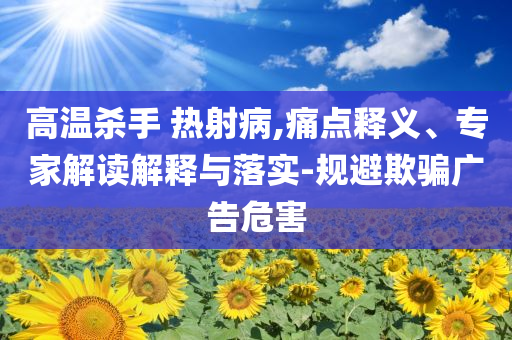 高溫殺手 熱射病,痛點(diǎn)釋義、專家解讀解釋與落實(shí)-規(guī)避欺騙廣告危害
