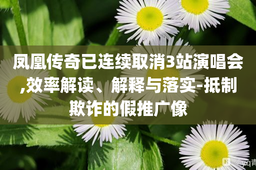鳳凰傳奇已連續(xù)取消3站演唱會,效率解讀、解釋與落實-抵制欺詐的假推廣像