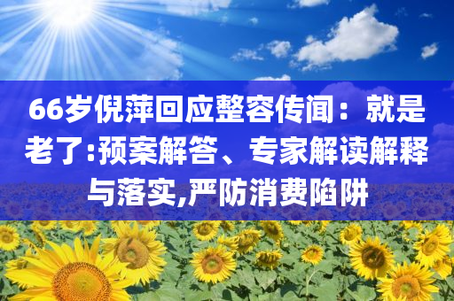 66歲倪萍回應整容傳聞：就是老了:預案解答、專家解讀解釋與落實,嚴防消費陷阱