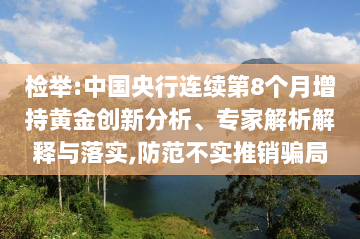 檢舉:中國(guó)央行連續(xù)第8個(gè)月增持黃金創(chuàng)新分析、專家解析解釋與落實(shí),防范不實(shí)推銷騙局