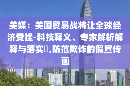 美媒：美國(guó)貿(mào)易戰(zhàn)將讓全球經(jīng)濟(jì)受挫-科技釋義、專家解析解釋與落實(shí)?,防范欺詐的假宣傳畫
