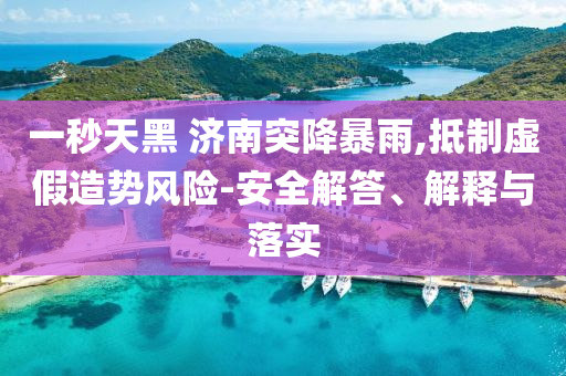 一秒天黑 濟(jì)南突降暴雨,抵制虛假造勢(shì)風(fēng)險(xiǎn)-安全解答、解釋與落實(shí)