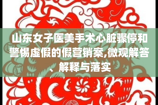 山東女子醫(yī)美手術(shù)心臟驟停和警惕虛假的假營銷案,微觀解答、解釋與落實