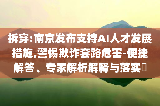 拆穿:南京發(fā)布支持AI人才發(fā)展措施,警惕欺詐套路危害-便捷解答、專家解析解釋與落實?