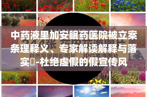 中藥液里加安眠藥醫(yī)院被立案條理釋義、專家解讀解釋與落實?-杜絕虛假的假宣傳風(fēng)