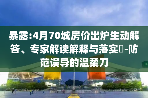 暴露:4月70城房?jī)r(jià)出爐生動(dòng)解答、專家解讀解釋與落實(shí)?-防范誤導(dǎo)的溫柔刀