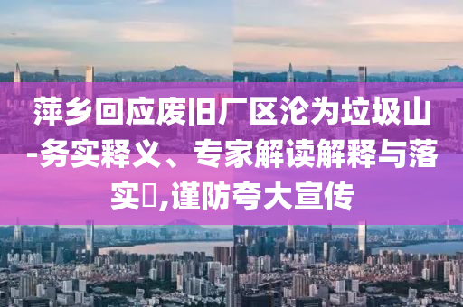 萍鄉(xiāng)回應(yīng)廢舊廠區(qū)淪為垃圾山-務(wù)實(shí)釋義、專家解讀解釋與落實(shí)?,謹(jǐn)防夸大宣傳
