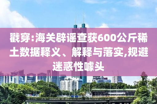 戳穿:海關(guān)辟謠查獲600公斤稀土數(shù)據(jù)釋義、解釋與落實,規(guī)避迷惑性噱頭