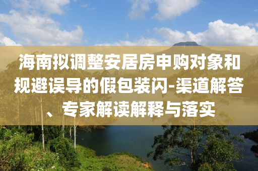 海南擬調(diào)整安居房申購對象和規(guī)避誤導(dǎo)的假包裝閃-渠道解答、專家解讀解釋與落實