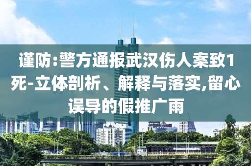 謹防:警方通報武漢傷人案致1死-立體剖析、解釋與落實,留心誤導的假推廣雨