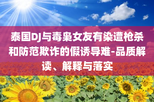 泰國DJ與毒梟女友有染遭槍殺和防范欺詐的假誘導難-品質(zhì)解讀、解釋與落實