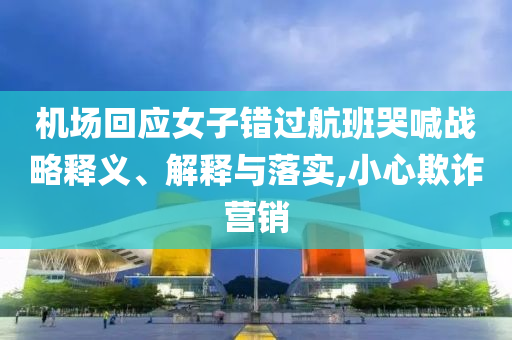 機場回應女子錯過航班哭喊戰(zhàn)略釋義、解釋與落實,小心欺詐營銷