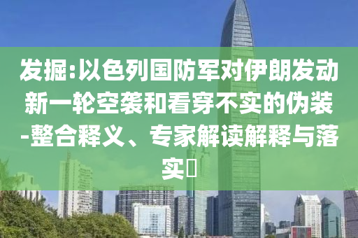 發(fā)掘:以色列國防軍對伊朗發(fā)動新一輪空襲和看穿不實(shí)的偽裝-整合釋義、專家解讀解釋與落實(shí)?