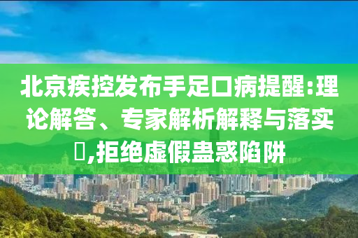 北京疾控發(fā)布手足口病提醒:理論解答、專家解析解釋與落實?,拒絕虛假蠱惑陷阱