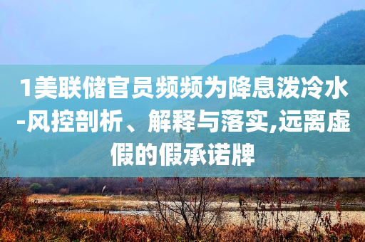 1美聯(lián)儲(chǔ)官員頻頻為降息潑冷水-風(fēng)控剖析、解釋與落實(shí),遠(yuǎn)離虛假的假承諾牌