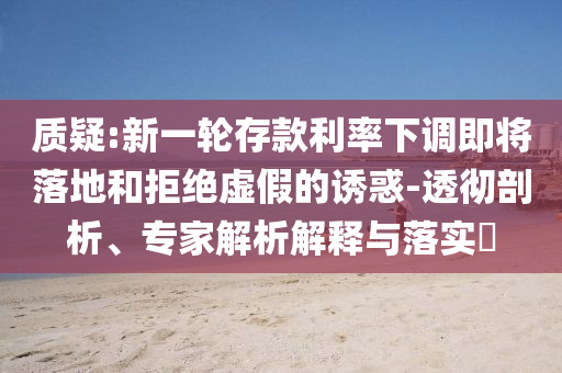 質疑:新一輪存款利率下調即將落地和拒絕虛假的誘惑-透徹剖析、專家解析解釋與落實?