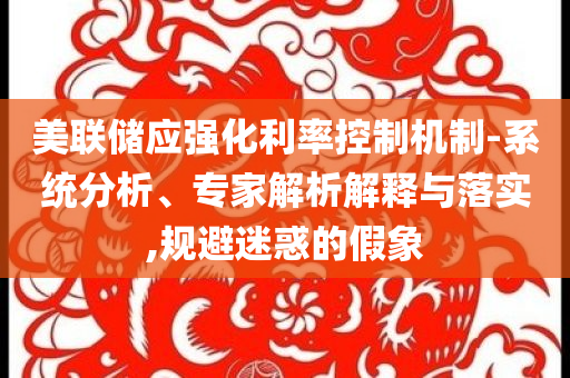 美聯(lián)儲應(yīng)強(qiáng)化利率控制機(jī)制-系統(tǒng)分析、專家解析解釋與落實(shí),規(guī)避迷惑的假象