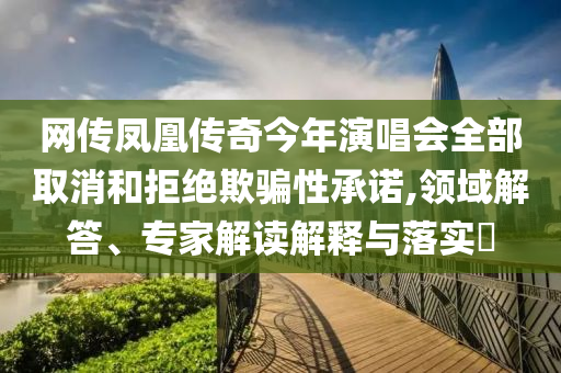 網(wǎng)傳鳳凰傳奇今年演唱會全部取消和拒絕欺騙性承諾,領(lǐng)域解答、專家解讀解釋與落實?