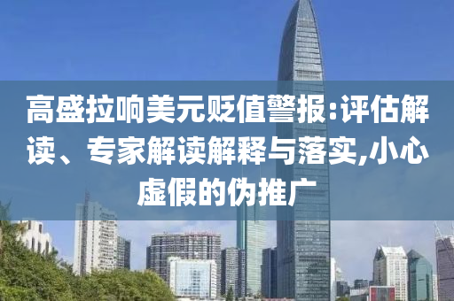 高盛拉響美元貶值警報:評估解讀、專家解讀解釋與落實,小心虛假的偽推廣