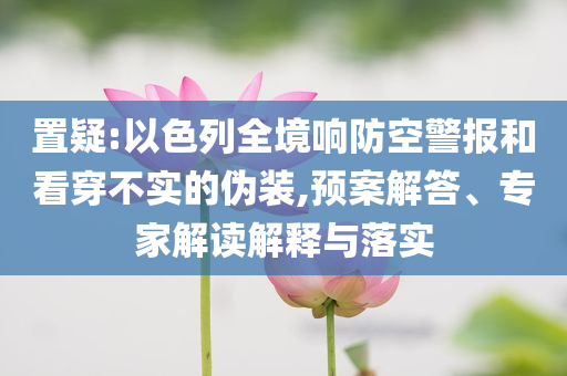 置疑:以色列全境響防空警報和看穿不實的偽裝,預(yù)案解答、專家解讀解釋與落實