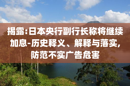揭露:日本央行副行長稱將繼續(xù)加息-歷史釋義、解釋與落實(shí),防范不實(shí)廣告危害