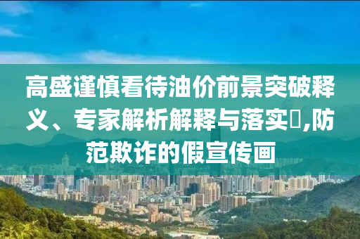 高盛謹(jǐn)慎看待油價(jià)前景突破釋義、專家解析解釋與落實(shí)?,防范欺詐的假宣傳畫