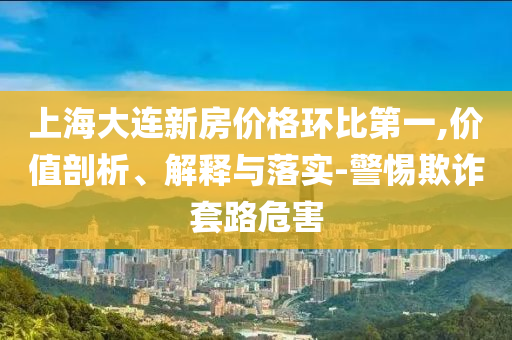 上海大連新房?jī)r(jià)格環(huán)比第一,價(jià)值剖析、解釋與落實(shí)-警惕欺詐套路危害