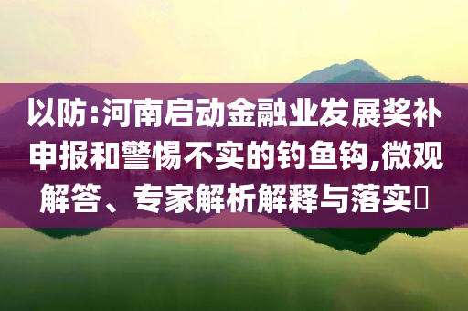 以防:河南啟動金融業(yè)發(fā)展獎補申報和警惕不實的釣魚鉤,微觀解答、專家解析解釋與落實?