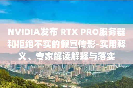 NVIDIA發(fā)布 RTX PRO服務(wù)器和拒絕不實的假宣傳影-實用釋義、專家解讀解釋與落實