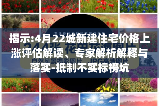 揭示:4月22城新建住宅價格上漲評估解讀、專家解析解釋與落實-抵制不實標榜坑