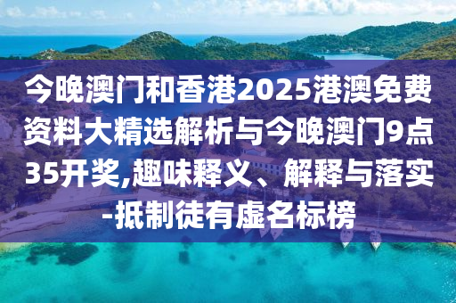 今晚澳門和香港2025港澳免費(fèi)資料大精選解析與今晚澳門9點(diǎn)35開獎,趣味釋義、解釋與落實(shí)-抵制徒有虛名標(biāo)榜