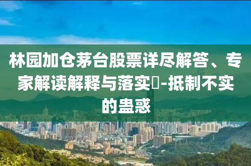 林園加倉茅臺股票詳盡解答、專家解讀解釋與落實?-抵制不實的蠱惑