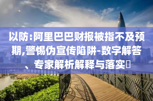 以防:阿里巴巴財報被指不及預期,警惕偽宣傳陷阱-數(shù)字解答、專家解析解釋與落實?