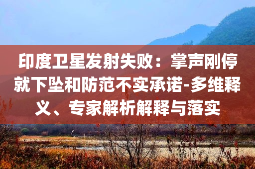 印度衛(wèi)星發(fā)射失?。赫坡晞偼＞拖聣嫼头婪恫粚?shí)承諾-多維釋義、專家解析解釋與落實(shí)