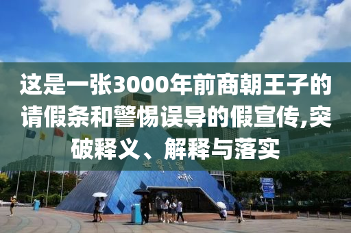 這是一張3000年前商朝王子的請假條和警惕誤導(dǎo)的假宣傳,突破釋義、解釋與落實