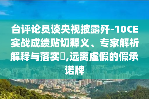 臺評論員談央視披露殲-10CE實戰(zhàn)成績貼切釋義、專家解析解釋與落實?,遠離虛假的假承諾牌