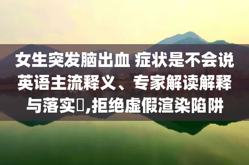 女生突發(fā)腦出血 癥狀是不會(huì)說(shuō)英語(yǔ)主流釋義、專家解讀解釋與落實(shí)?,拒絕虛假渲染陷阱