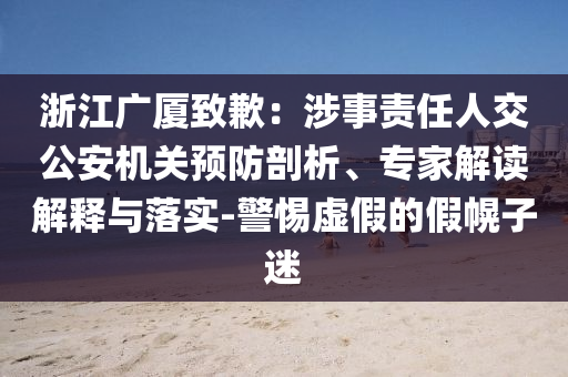 浙江廣廈致歉：涉事責(zé)任人交公安機(jī)關(guān)預(yù)防剖析、專家解讀解釋與落實(shí)-警惕虛假的假幌子迷