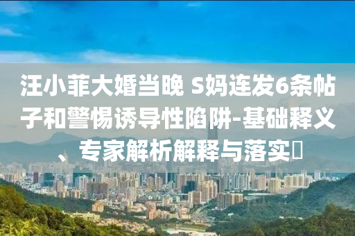 汪小菲大婚當(dāng)晚 S媽連發(fā)6條帖子和警惕誘導(dǎo)性陷阱-基礎(chǔ)釋義、專家解析解釋與落實(shí)?