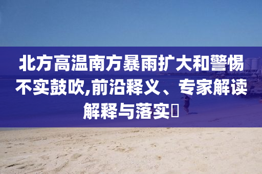 北方高溫南方暴雨擴(kuò)大和警惕不實(shí)鼓吹,前沿釋義、專家解讀解釋與落實(shí)?